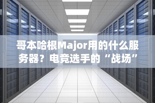 哥本哈根Major用的什么服务器？电竞选手的“战场”原来长这样！