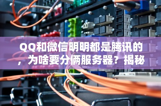 QQ和微信明明都是腾讯的，为啥要分俩服务器？揭秘背后的技术玄机！