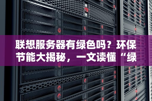 联想服务器有绿色吗？环保节能大揭秘，一文读懂“绿巨人”真相！