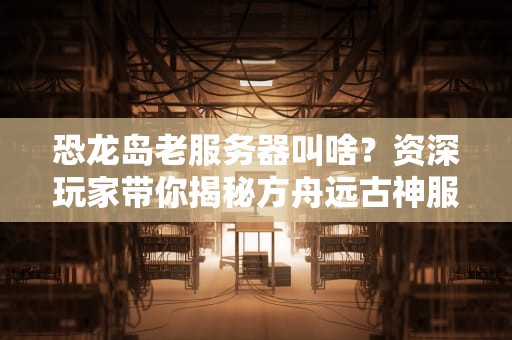 恐龙岛老服务器叫啥？资深玩家带你揭秘方舟远古神服！
