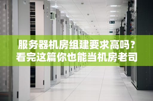 服务器机房组建要求高吗？看完这篇你也能当机房老司机！