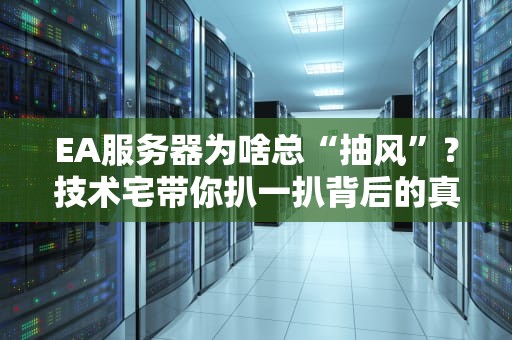 EA服务器为啥总“抽风”？技术宅带你扒一扒背后的真相！