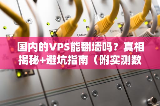 国内的VPS能翻墙吗？真相揭秘+避坑指南（附实测数据）