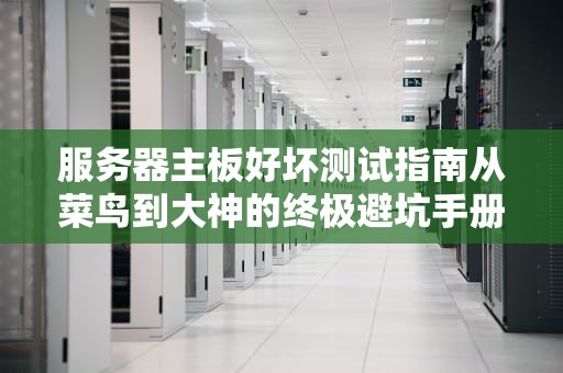 服务器主板好坏测试指南从菜鸟到大神的终极避坑手册