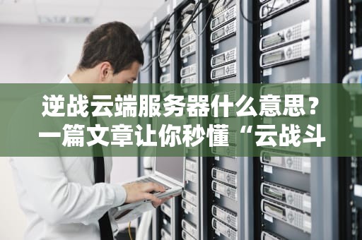 逆战云端服务器什么意思？一篇文章让你秒懂“云战斗”的奥妙！