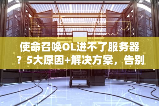 使命召唤OL进不了服务器？5大原因+解决方案，告别卡顿烦恼！