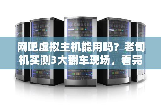 网吧虚拟主机能用吗？老司机实测3大翻车现场，看完再上车！