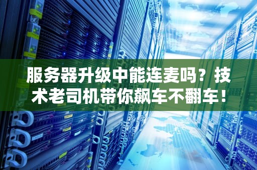 服务器升级中能连麦吗？技术老司机带你飙车不翻车！