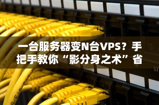 一台服务器变N台VPS？手把手教你“影分身之术”省钱又高效！