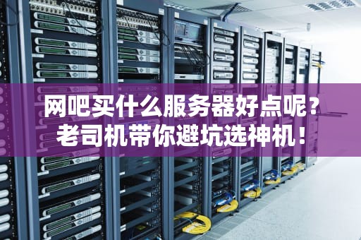 网吧买什么服务器好点呢？老司机带你避坑选神机！