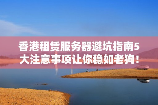 香港租赁服务器避坑指南5大注意事项让你稳如老狗！