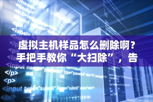 虚拟主机样品怎么删除啊？手把手教你“大扫除”，告别冗余文件！