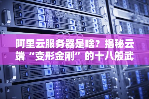 阿里云服务器是啥？揭秘云端“变形金刚”的十八般武艺！