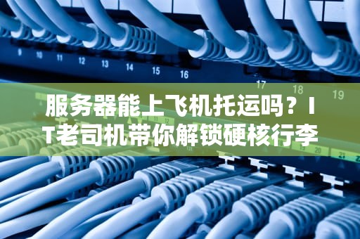 服务器能上飞机托运吗？IT老司机带你解锁硬核行李运输指南！