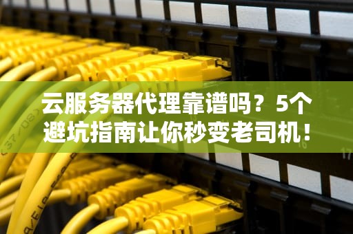 云服务器代理靠谱吗？5个避坑指南让你秒变老司机！