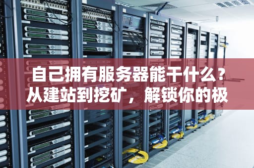 自己拥有服务器能干什么？从建站到挖矿，解锁你的极客潜能！