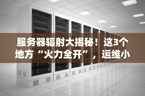 服务器辐射大揭秘！这3个地方“火力全开”，运维小哥都绕道走？