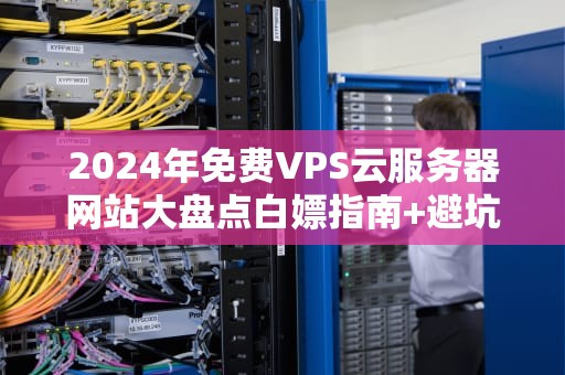 2024年免费VPS云服务器网站大盘点白嫖指南+避坑攻略！