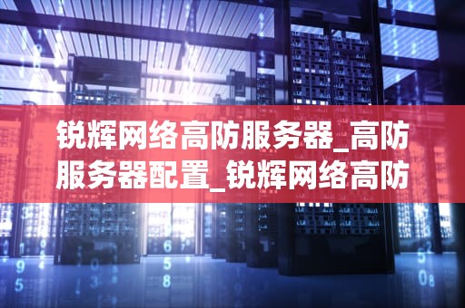 锐辉网络高防服务器_高防服务器配置_锐辉网络高防服务器的优势与应用