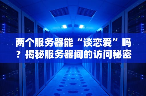 两个服务器能“谈恋爱”吗？揭秘服务器间的访问秘密！