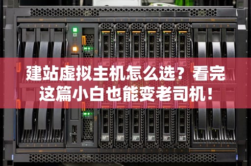 建站虚拟主机怎么选？看完这篇小白也能变老司机！