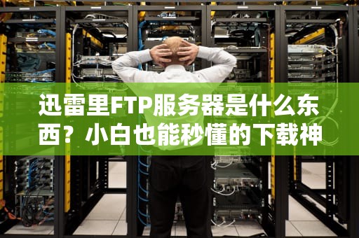 迅雷里FTP服务器是什么东西？小白也能秒懂的下载神器科普！