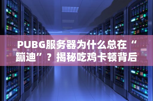 PUBG服务器为什么总在“蹦迪”？揭秘吃鸡卡顿背后的技术玄机！
