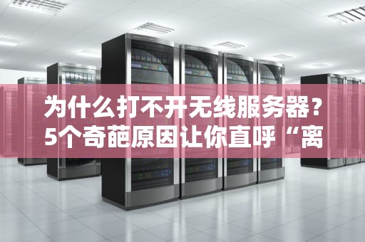 为什么打不开无线服务器？5个奇葩原因让你直呼“离大谱”！