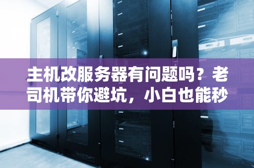 主机改服务器有问题吗？老司机带你避坑，小白也能秒懂！
