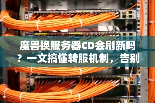 魔兽换服务器CD会刷新吗？一文搞懂转服机制，告别纠结！