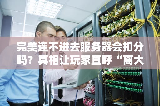完美连不进去服务器会扣分吗？真相让玩家直呼“离大谱”！