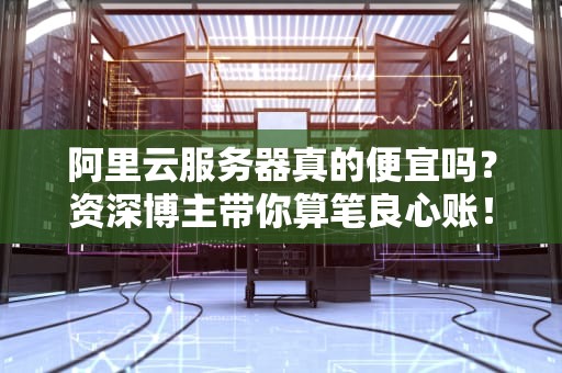 阿里云服务器真的便宜吗？资深博主带你算笔良心账！