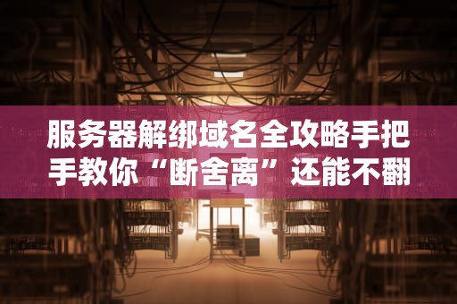 服务器解绑域名全攻略手把手教你“断舍离”还能不翻车！
