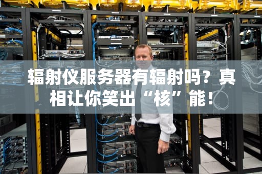 辐射仪服务器有辐射吗？真相让你笑出“核”能！