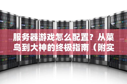 服务器游戏怎么配置？从菜鸟到大神的终极指南（附实战案例）