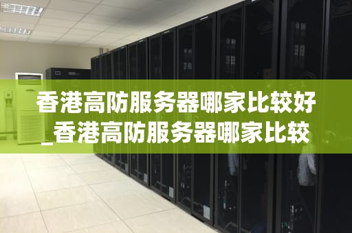 香港高防服务器哪家比较好_香港高防服务器哪家比较好一点_香港高防服务器哪家比较好？