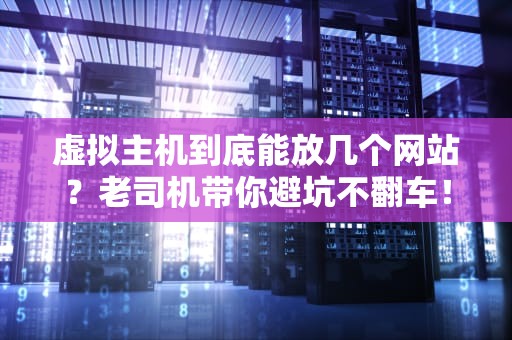 虚拟主机到底能放几个网站？老司机带你避坑不翻车！