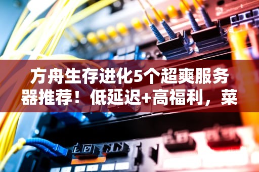 方舟生存进化5个超爽服务器推荐！低延迟+高福利，菜鸟秒变大佬