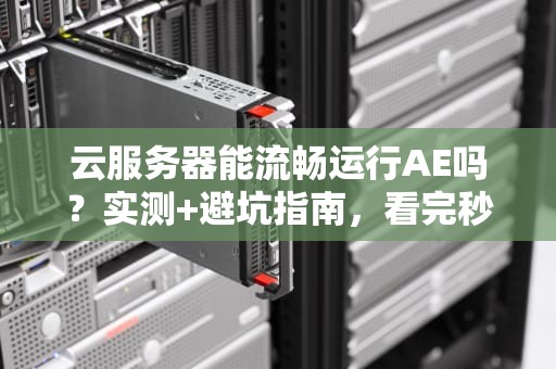 云服务器能流畅运行AE吗？实测+避坑指南，看完秒懂！