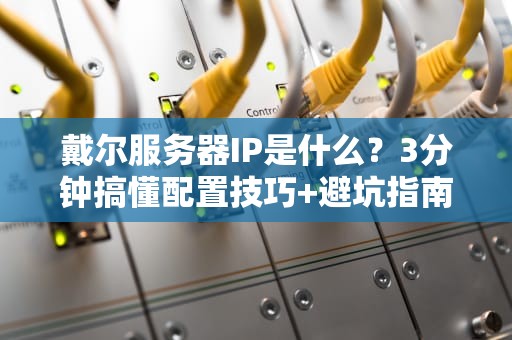 戴尔服务器IP是什么？3分钟搞懂配置技巧+避坑指南（附实例）