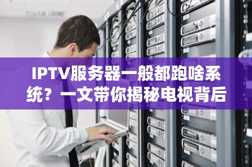 IPTV服务器一般都跑啥系统？一文带你揭秘电视背后的技术大佬！