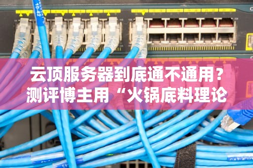 云顶服务器到底通不通用？测评博主用“火锅底料理论”给你讲明白！
