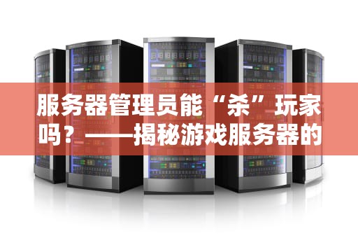 服务器管理员能“杀”玩家吗？——揭秘游戏服务器的权限边界与幽默生存指南