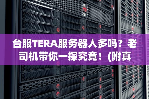 台服TERA服务器人多吗？老司机带你一探究竟！(附真实测评+避坑指南)