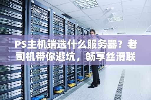 PS主机端选什么服务器？老司机带你避坑，畅享丝滑联机体验！