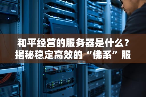 和平经营的服务器是什么？揭秘稳定高效的“佛系”服务器选择秘籍！