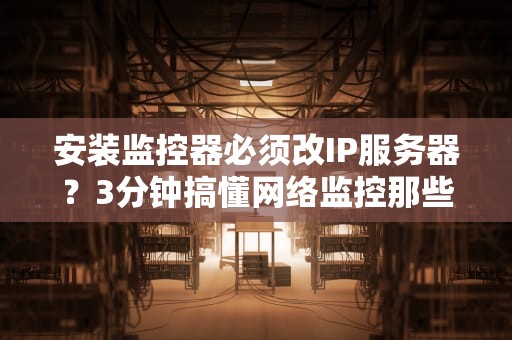安装监控器必须改IP服务器？3分钟搞懂网络监控那些事儿！