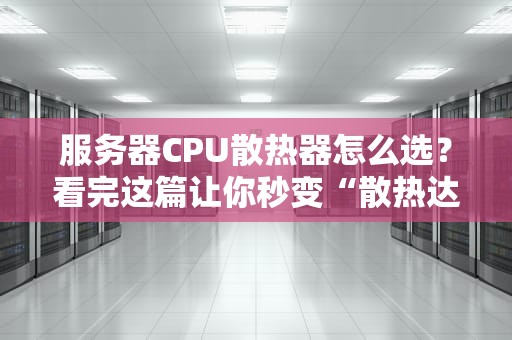 服务器CPU散热器怎么选？看完这篇让你秒变“散热达人”！