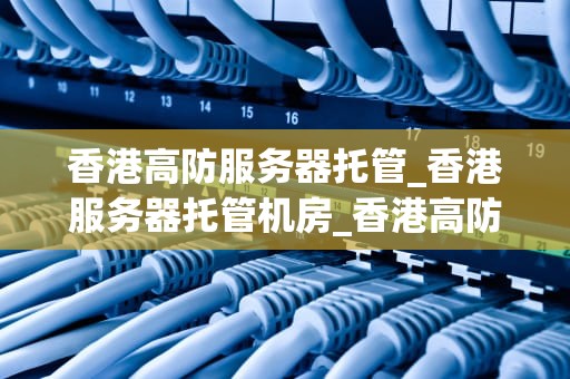 香港高防服务器托管_香港服务器托管机房_香港高防服务器托管的优势与选择