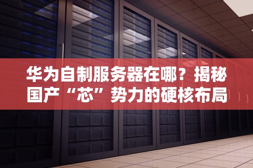 华为自制服务器在哪？揭秘国产“芯”势力的硬核布局！